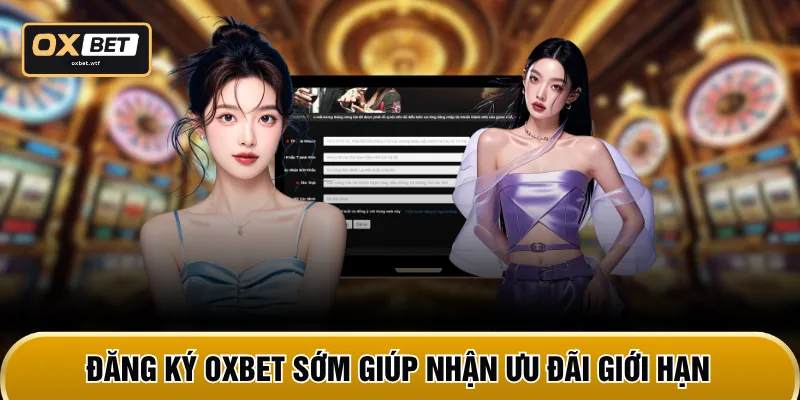 Đăng ký OXBET sớm giúp nhận ưu đãi giới hạn