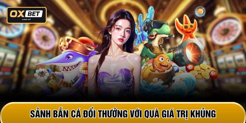 Sảnh bắn cá đổi thưởng với quà giá trị khủng