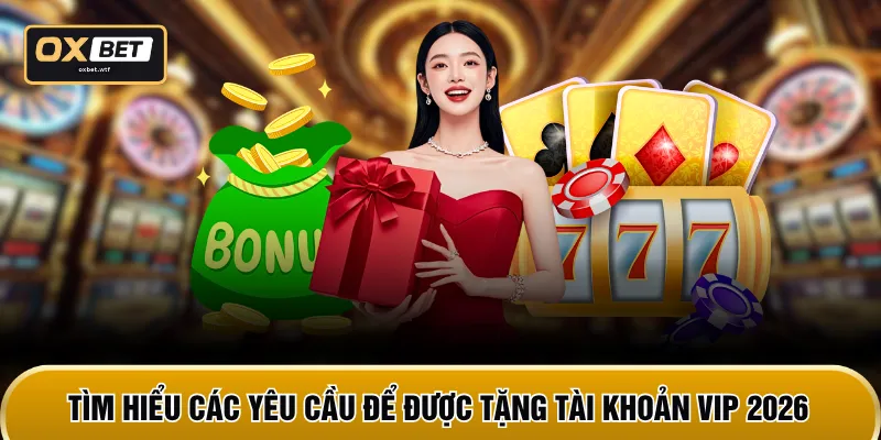 Tìm hiểu các yêu cầu để được tặng tài khoản VIP 2026